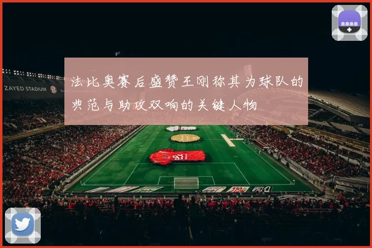 法比奥赛后盛赞王刚称其为球队的典范与助攻双响的关键人物