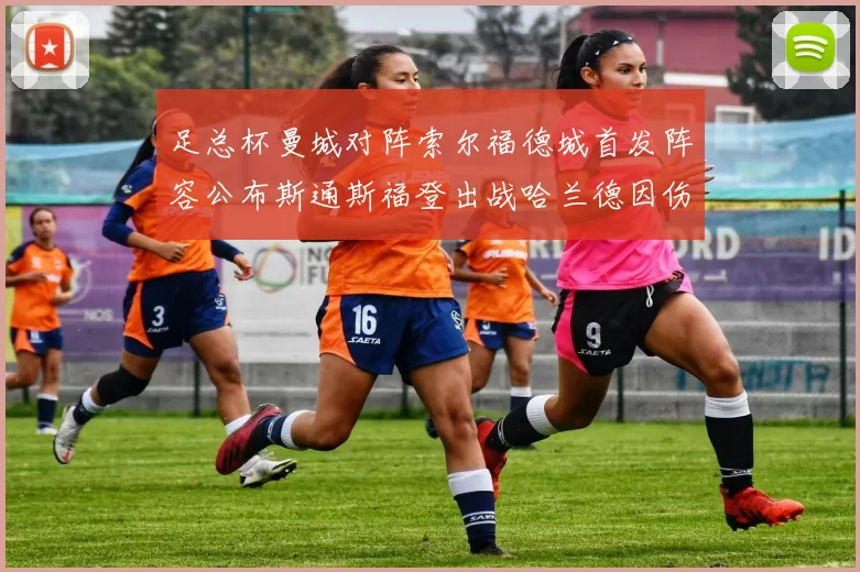 足总杯曼城对阵索尔福德城首发阵容公布斯通斯福登出战哈兰德因伤缺席