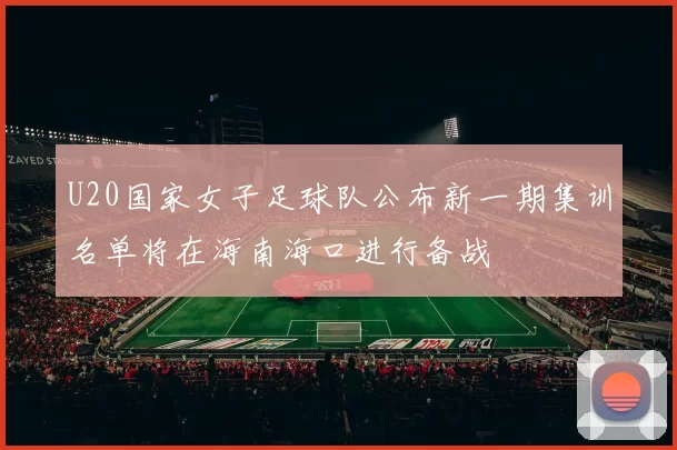 U20国家女子足球队公布新一期集训名单将在海南海口进行备战
