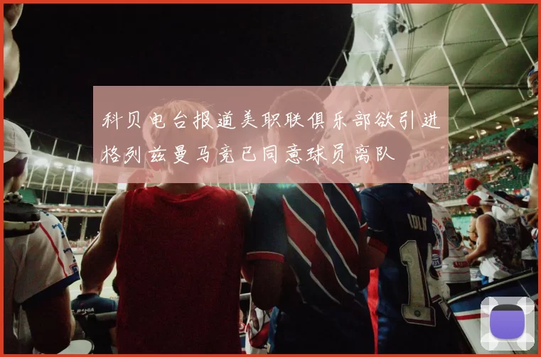 科贝电台报道美职联俱乐部欲引进格列兹曼马竞已同意球员离队