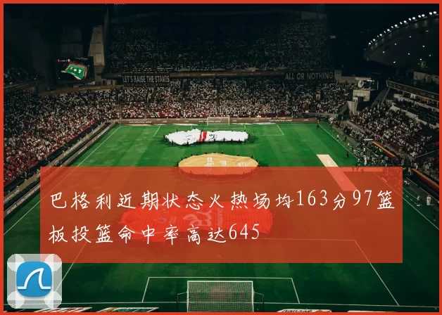 巴格利近期状态火热场均163分97篮板投篮命中率高达645