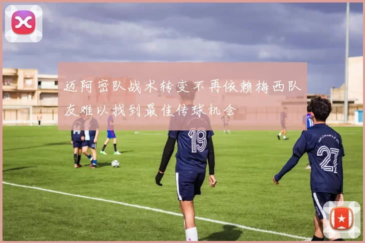 迈阿密队战术转变不再依赖梅西队友难以找到最佳传球机会