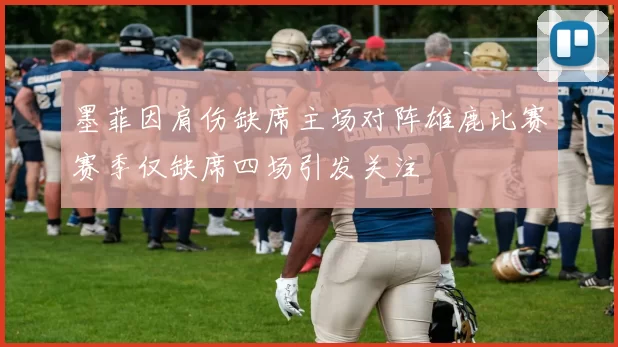 墨菲因肩伤缺席主场对阵雄鹿比赛赛季仅缺席四场引发关注