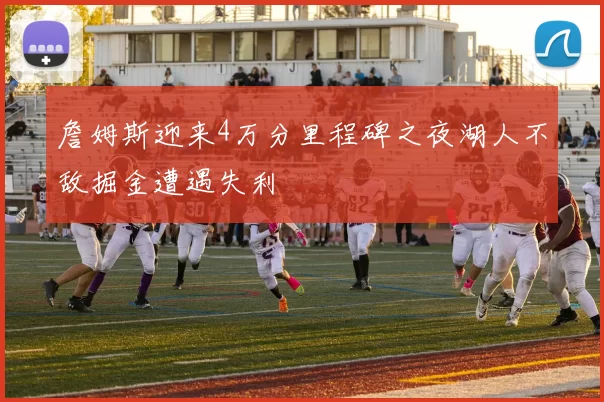 詹姆斯迎来4万分里程碑之夜湖人不敌掘金遭遇失利