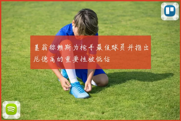 基翁称赖斯为枪手最佳球员并指出厄德高的重要性被低估