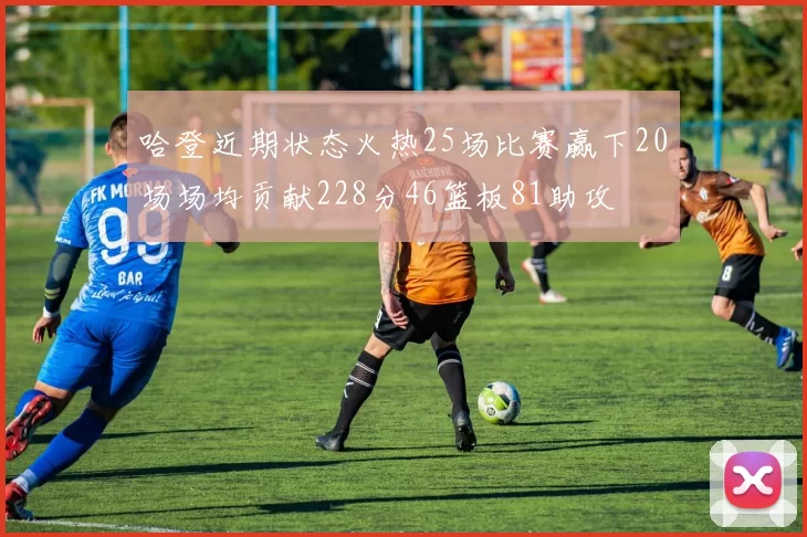 哈登近期状态火热25场比赛赢下20场场均贡献228分46篮板81助攻