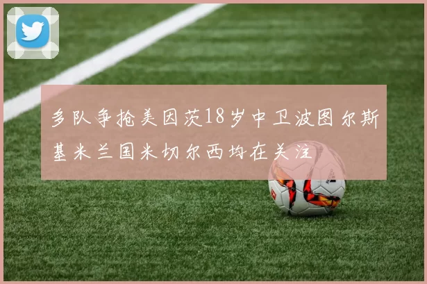 多队争抢美因茨18岁中卫波图尔斯基米兰国米切尔西均在关注