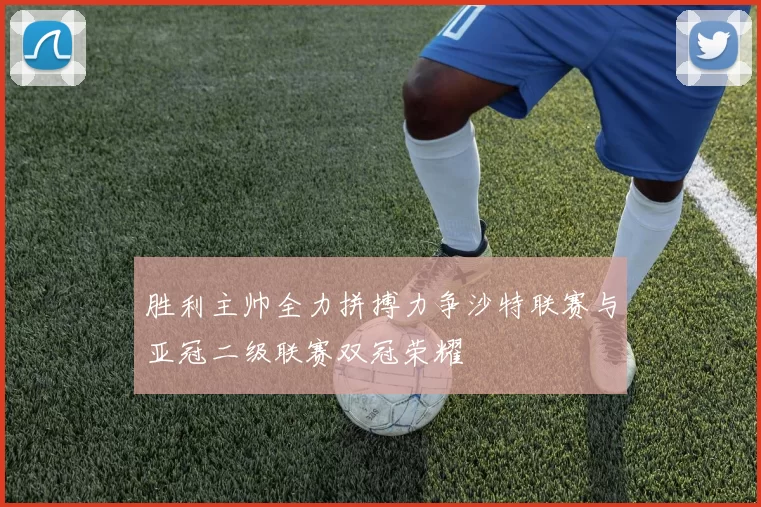 胜利主帅全力拼搏力争沙特联赛与亚冠二级联赛双冠荣耀