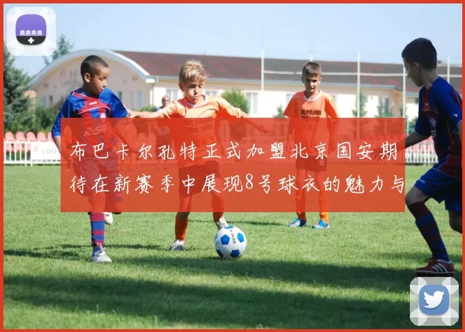 布巴卡尔孔特正式加盟北京国安期待在新赛季中展现8号球衣的魅力与实力
