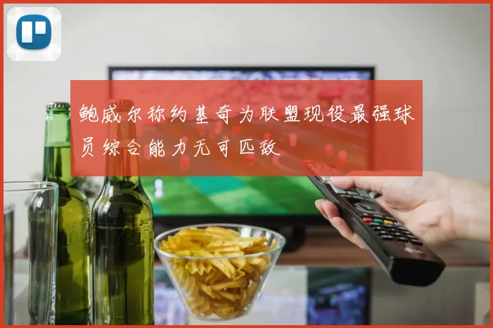 鲍威尔称约基奇为联盟现役最强球员综合能力无可匹敌