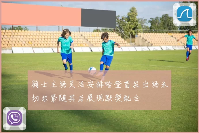 骑士主场灵活安排哈登首发出场米切尔紧随其后展现默契配合