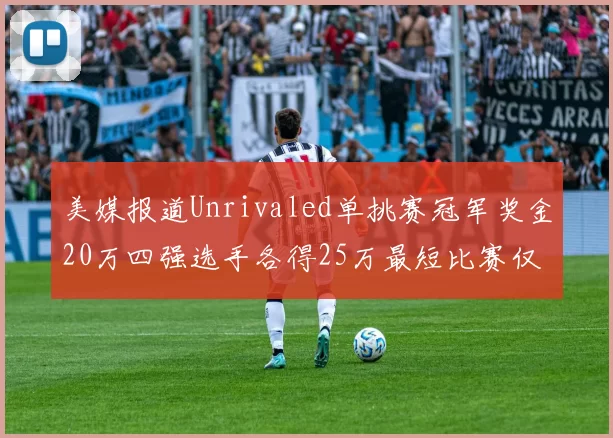 美媒报道Unrivaled单挑赛冠军奖金20万四强选手各得25万最短比赛仅15分钟结束