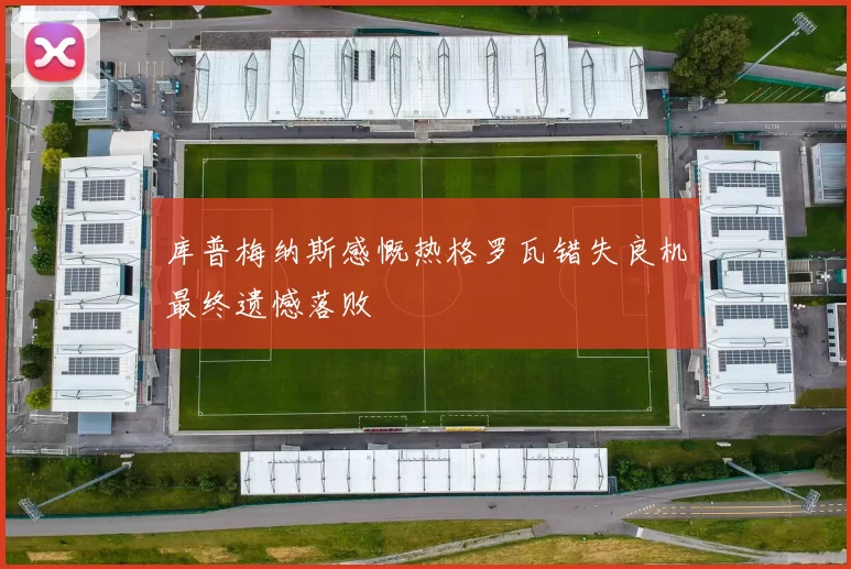 库普梅纳斯感慨热格罗瓦错失良机最终遗憾落败