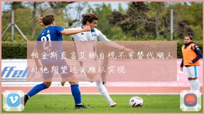 帕金斯直言艾顿自视不可替代湖人对他期望过高难以实现