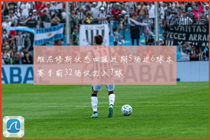 维尼修斯状态回暖近期5场进6球本赛季前32场仅打入7球