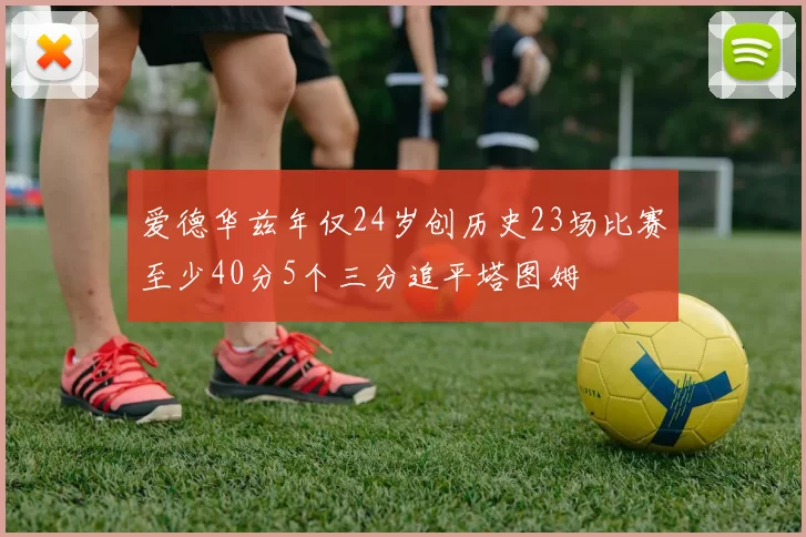 爱德华兹年仅24岁创历史23场比赛至少40分5个三分追平塔图姆