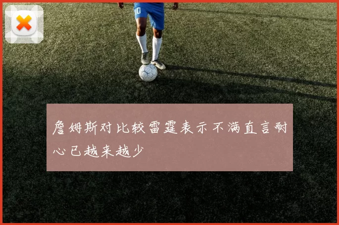 詹姆斯对比较雷霆表示不满直言耐心已越来越少