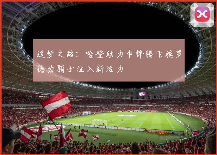 追梦之路：哈登助力中锋腾飞施罗德为骑士注入新活力