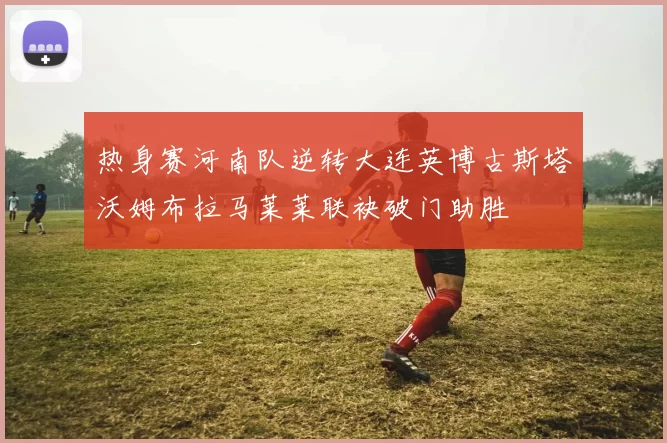 热身赛河南队逆转大连英博古斯塔沃姆布拉马莱莱联袂破门助胜