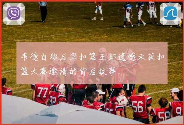 韦德自称后卫扣篮王却遗憾未获扣篮大赛邀请的背后故事