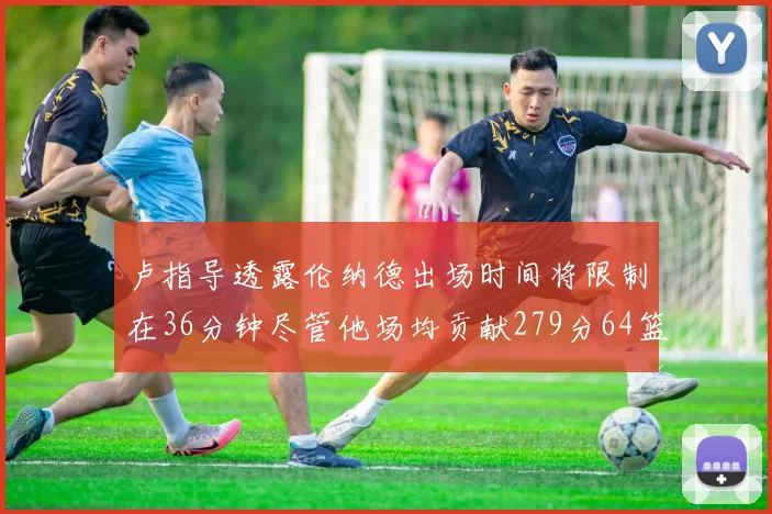 卢指导透露伦纳德出场时间将限制在36分钟尽管他场均贡献279分64篮板37助攻