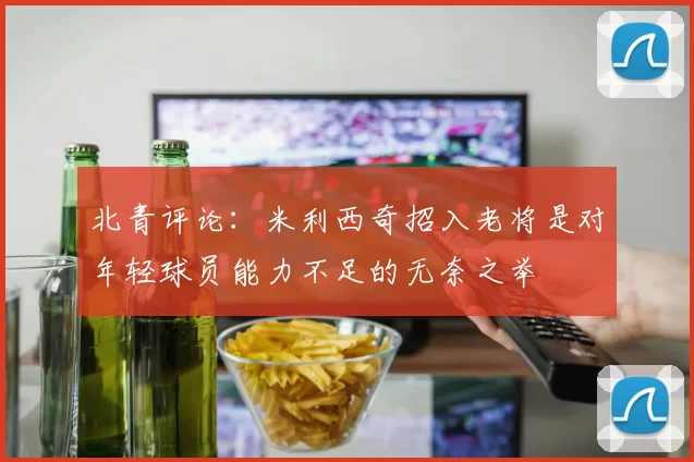 北青评论：米利西奇招入老将是对年轻球员能力不足的无奈之举