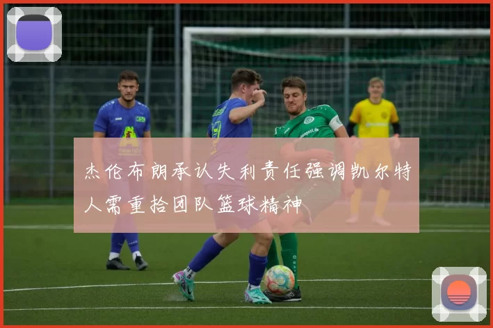 杰伦布朗承认失利责任强调凯尔特人需重拾团队篮球精神
