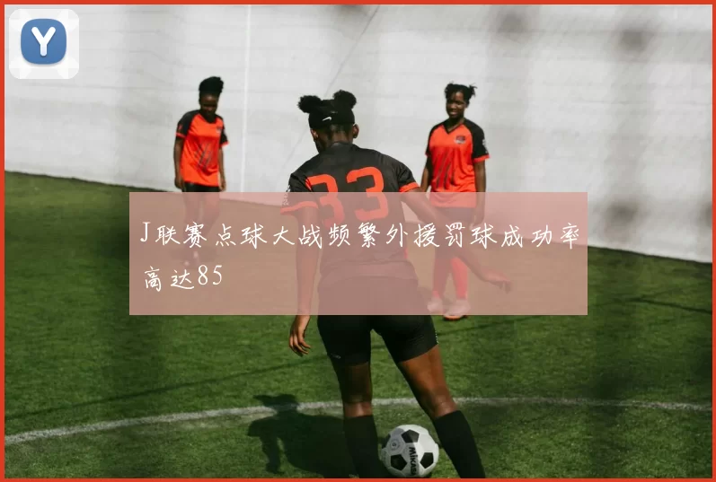 J联赛点球大战频繁外援罚球成功率高达85