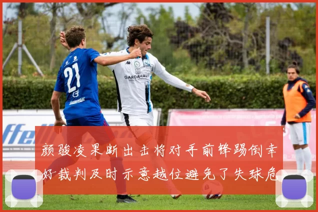 颜骏凌果断出击将对手前锋踢倒幸好裁判及时示意越位避免了失球危机