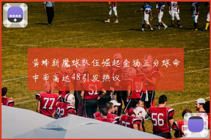 黄蜂新魔球队伍崛起全场三分球命中率高达48引发热议