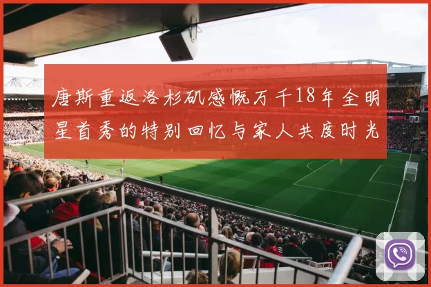 唐斯重返洛杉矶感慨万千18年全明星首秀的特别回忆与家人共度时光