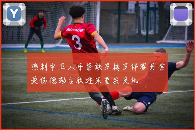 热刺中卫人手紧缺罗梅罗停赛丹索受伤德勒古欣迎来首发良机
